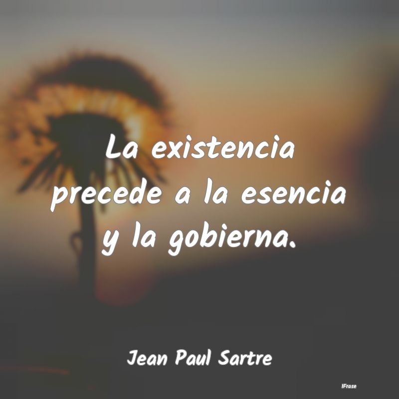 La existencia precede a la esencia y la gobierna....