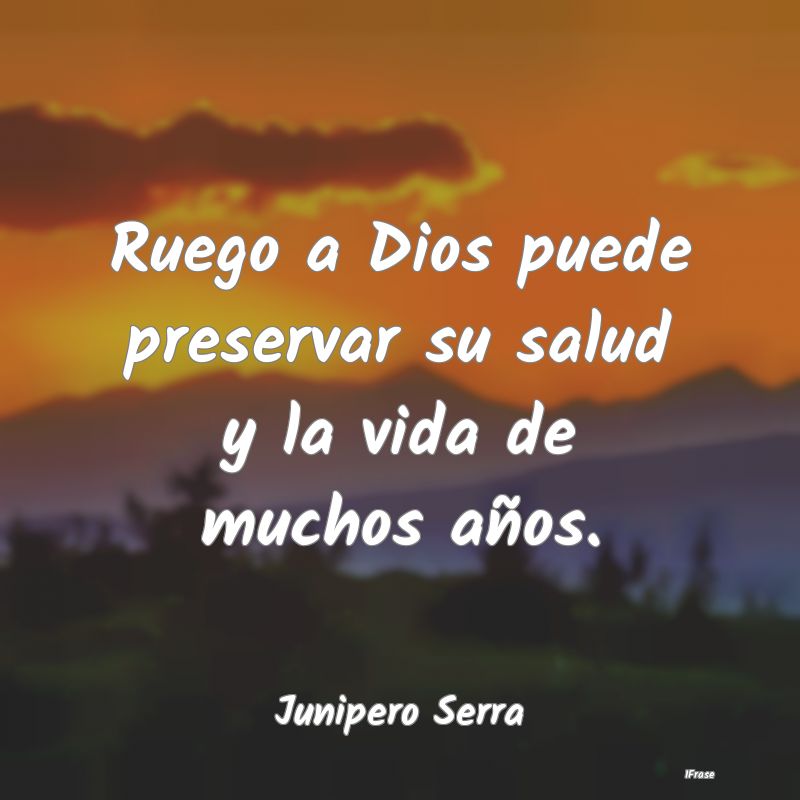 Ruego a Dios puede preservar su salud y la vida de...