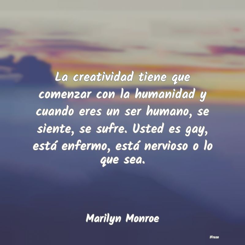 La creatividad tiene que comenzar con la humanidad...