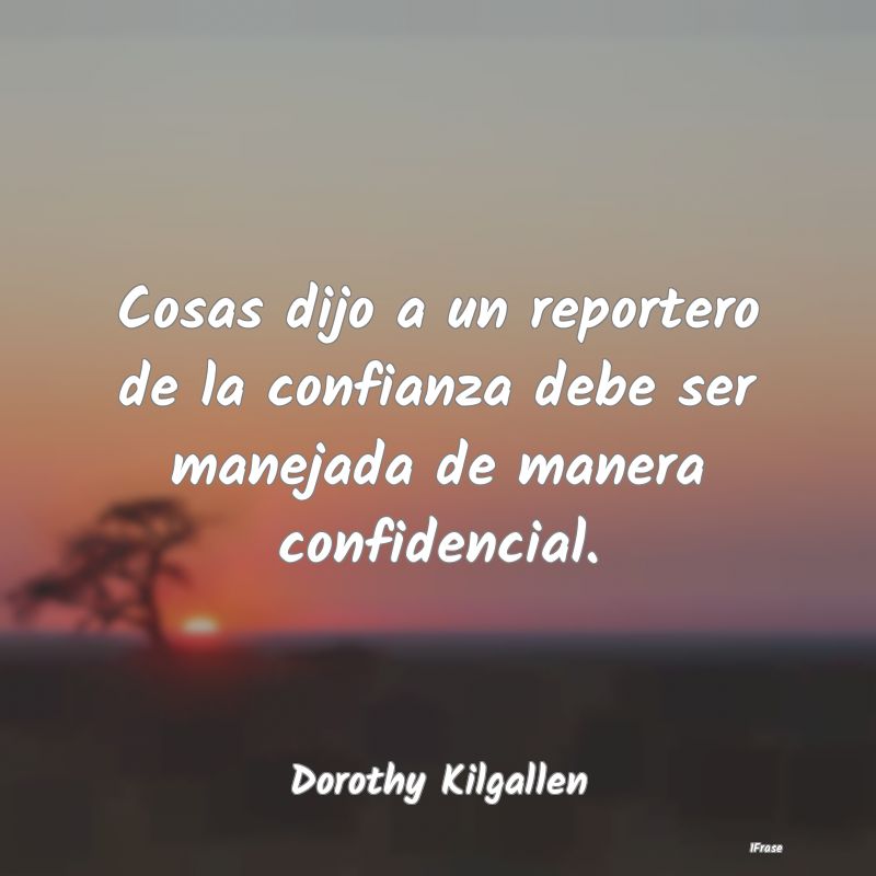 Cosas dijo a un reportero de la confianza debe ser...