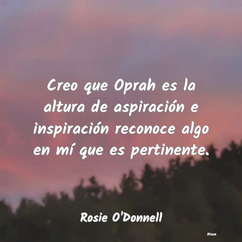 Creo que Oprah es la altura de aspiración e inspi...