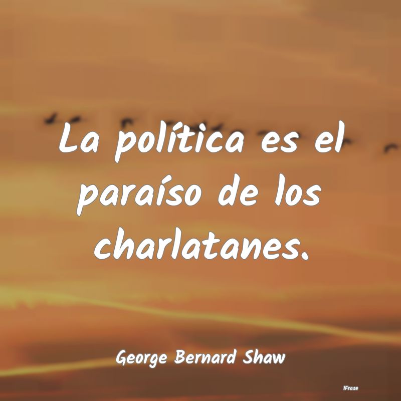 La política es el paraíso de los charlatanes....