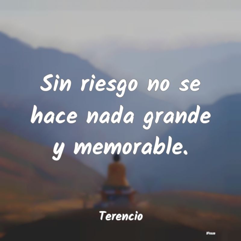 Sin riesgo no se hace nada grande y memorable....