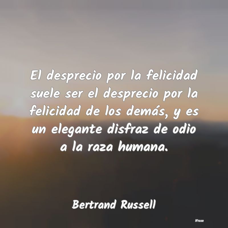 El desprecio por la felicidad suele ser el desprec...