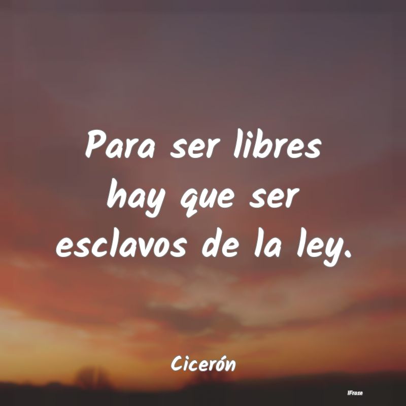 Para ser libres hay que ser esclavos de la ley....