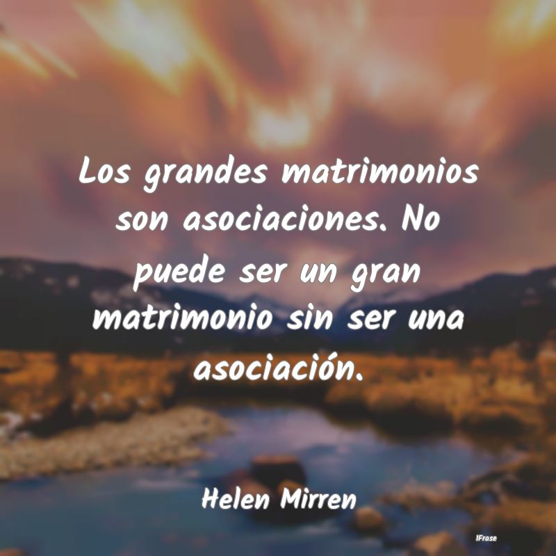 Los grandes matrimonios son asociaciones. No puede...