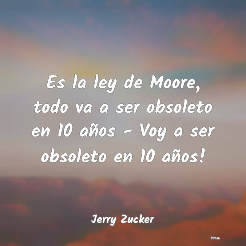 Es la ley de Moore, todo va a ser obsoleto en 10 a...