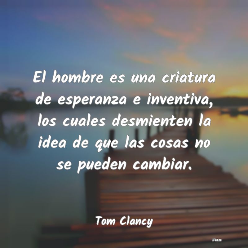 El hombre es una criatura de esperanza e inventiva...