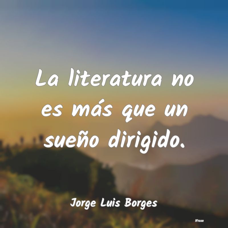 La literatura no es más que un sueño dirigido....