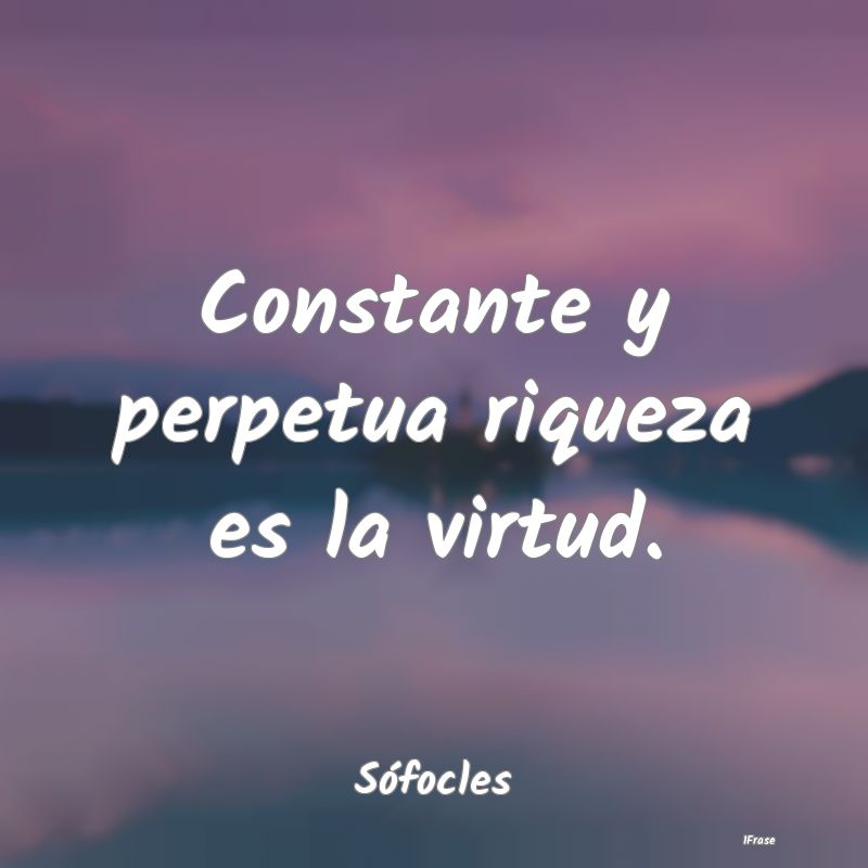 Constante y perpetua riqueza es la virtud....