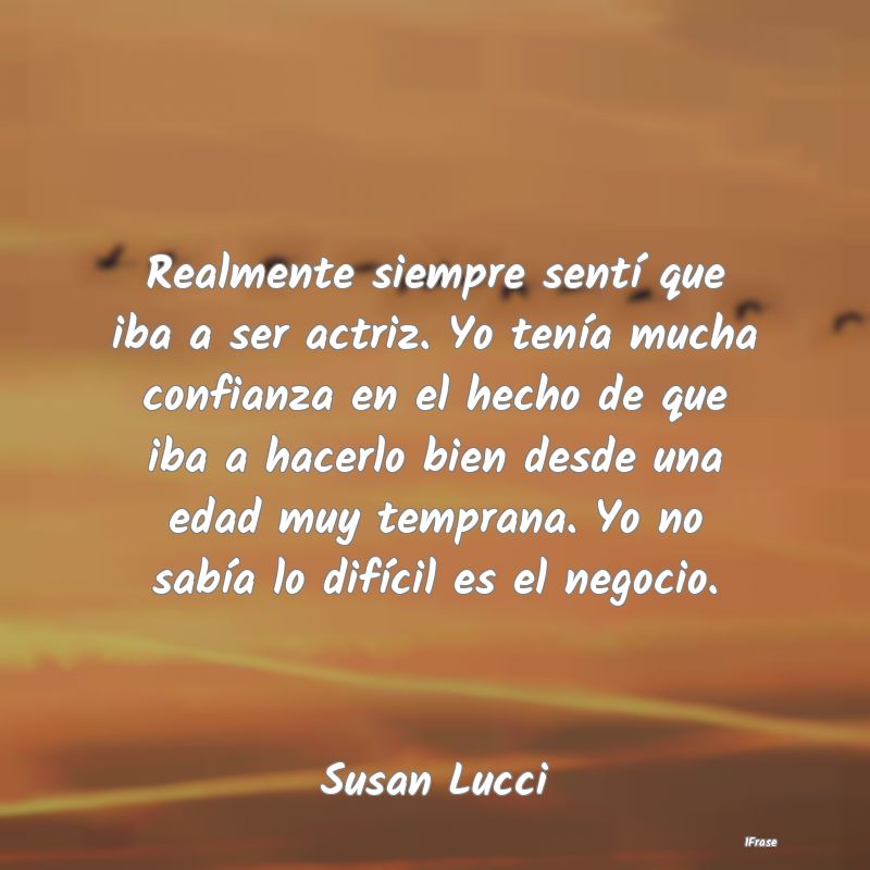 Realmente siempre sentí que iba a ser actriz. Yo ... Realmente siempre sentí que iba a ser actriz. Yo ...