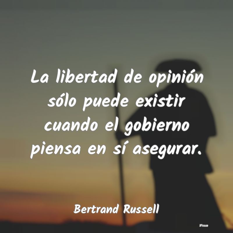 La libertad de opinión sólo puede existir cuando...