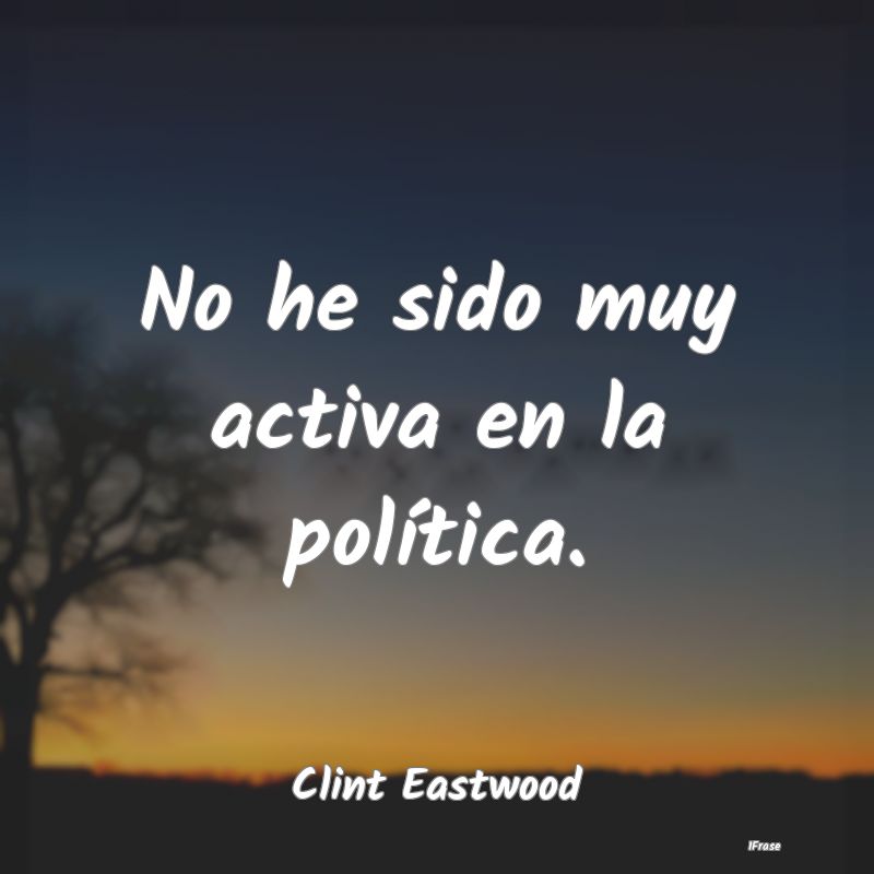 No he sido muy activa en la política....