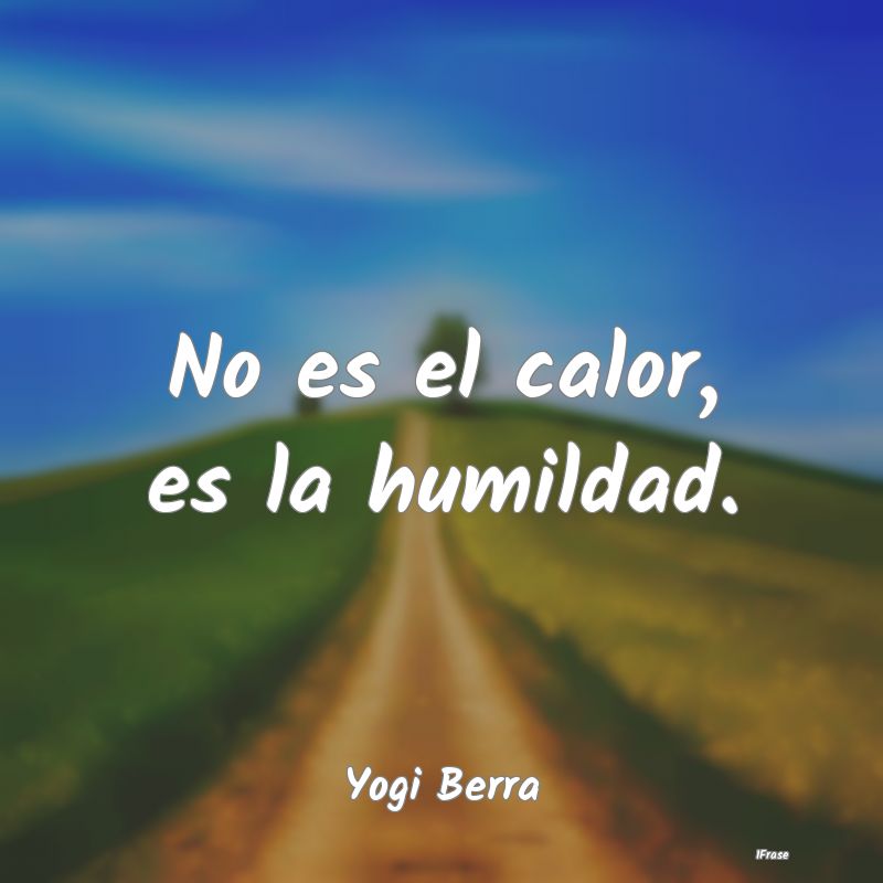 No es el calor, es la humildad....