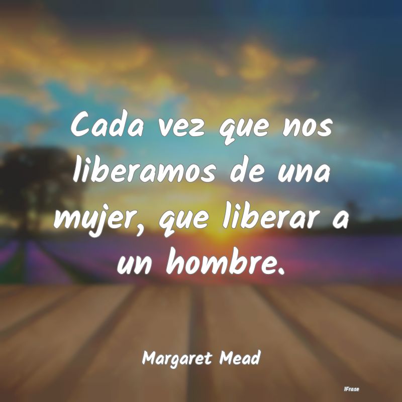 Cada vez que nos liberamos de una mujer, que liber...
