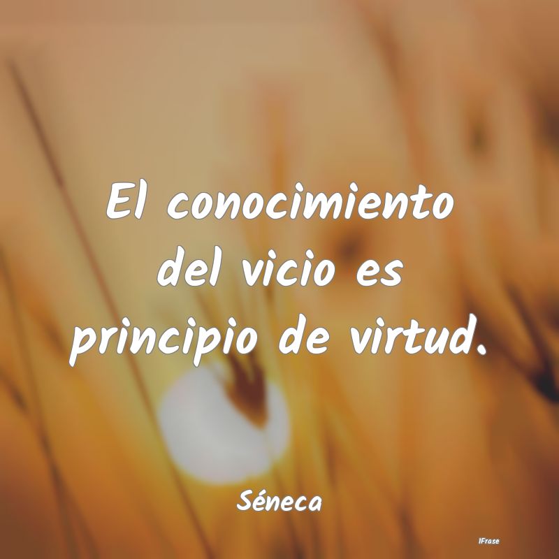 El conocimiento del vicio es principio de virtud....