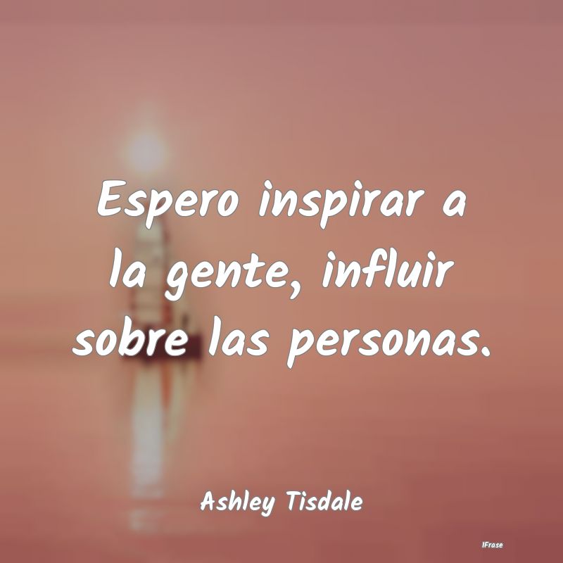 Espero inspirar a la gente, influir sobre las pers...