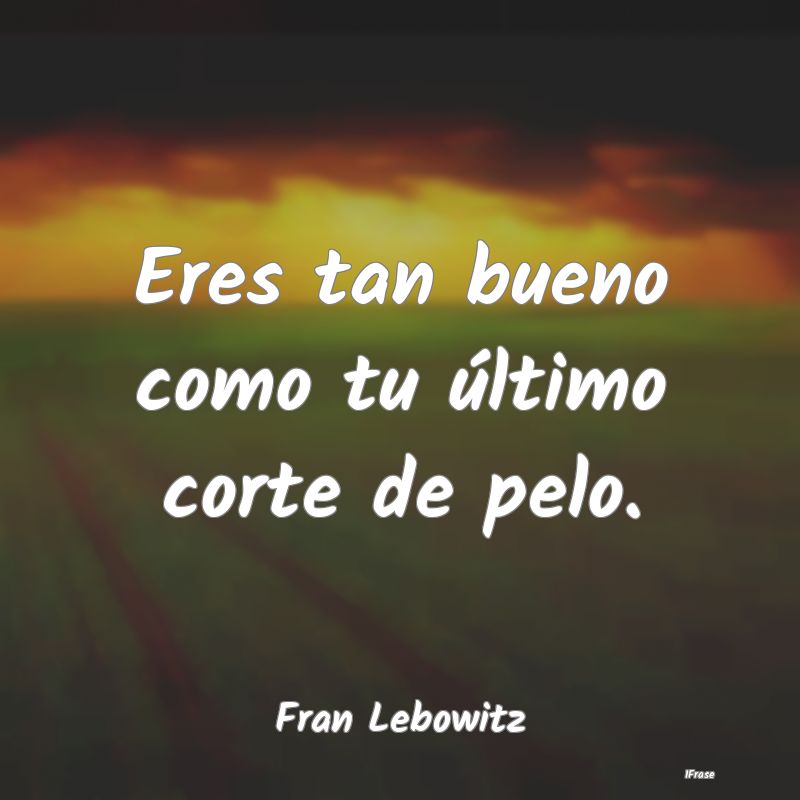 Eres tan bueno como tu último corte de pelo....