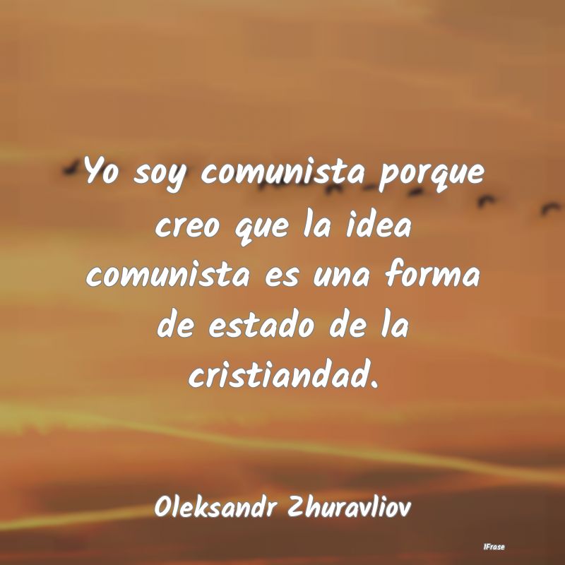 Yo soy comunista porque creo que la idea comunista...
