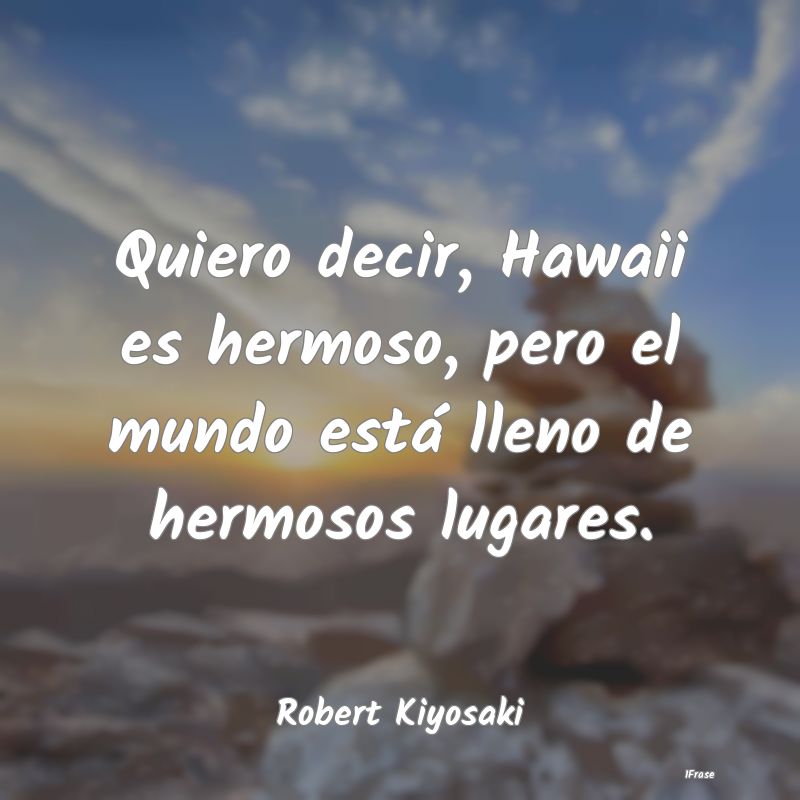 Quiero decir, Hawaii es hermoso, pero el mundo est...