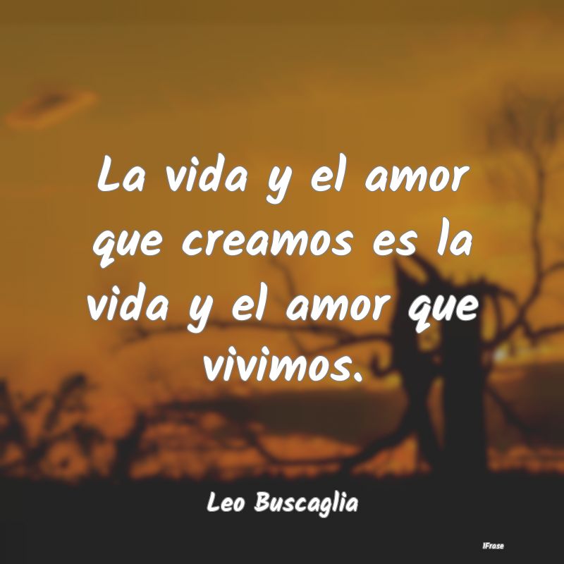 La vida y el amor que creamos es la vida y el amor...