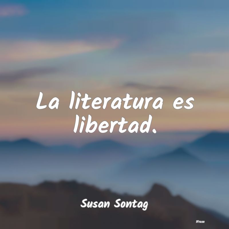 La literatura es libertad....