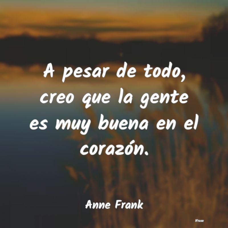 A pesar de todo, creo que la gente es muy buena en...