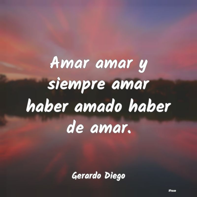 Amar amar y siempre amar haber amado haber de amar...