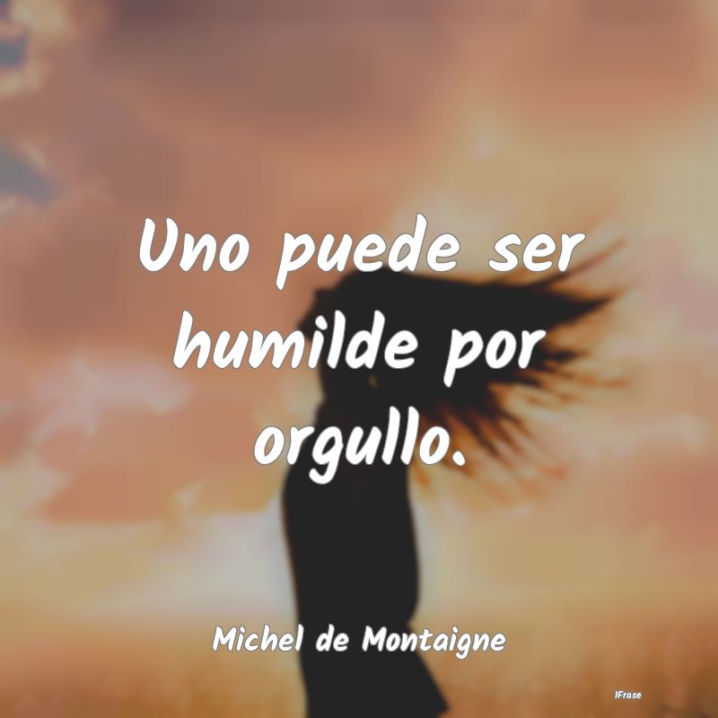 Uno puede ser humilde por orgullo....