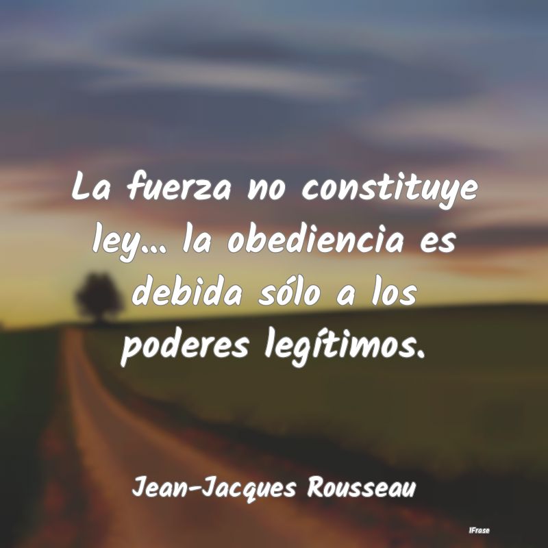 La fuerza no constituye ley... la obediencia es de...