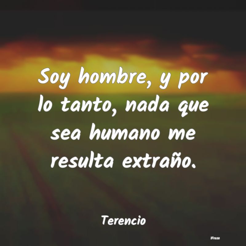 Soy hombre, y por lo tanto, nada que sea humano me...