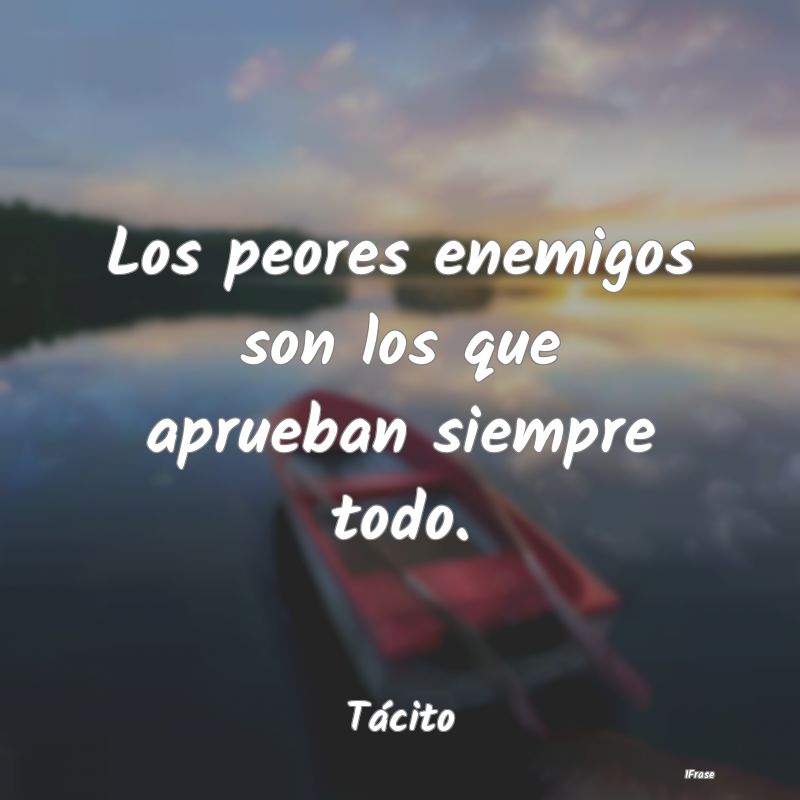 Los peores enemigos son los que aprueban siempre t...