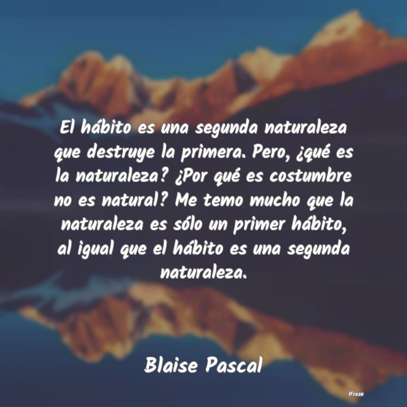 El hábito es una segunda naturaleza que destruye ...