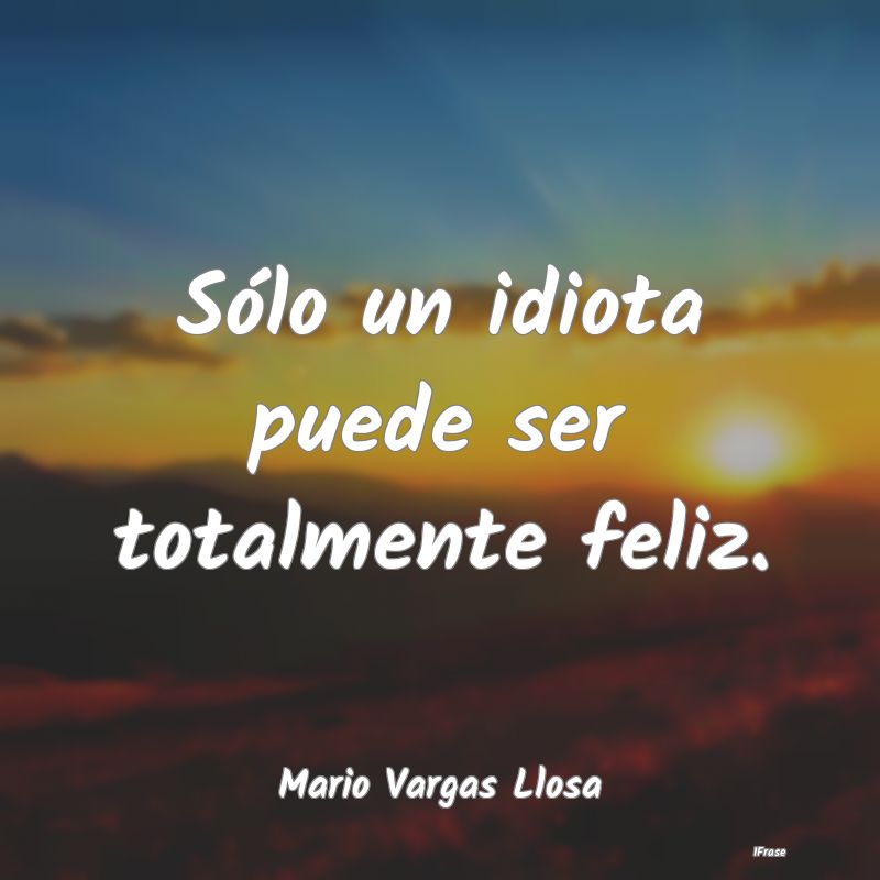 Sólo un idiota puede ser totalmente feliz....