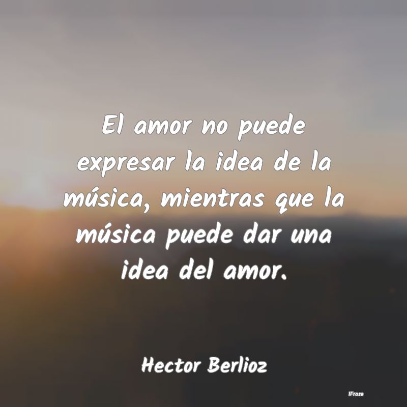 El amor no puede expresar la idea de la música, m...