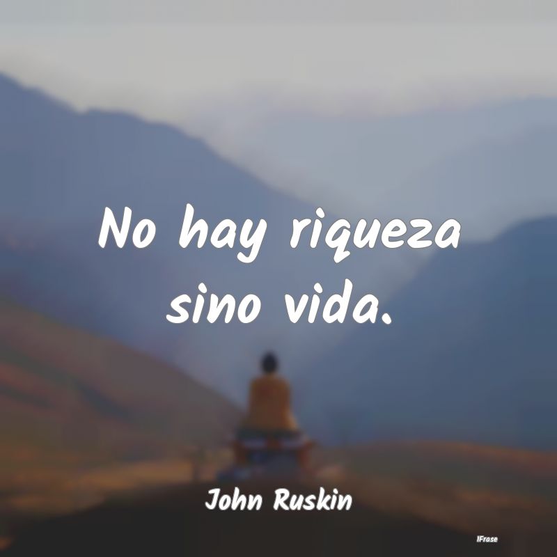 No hay riqueza sino vida....