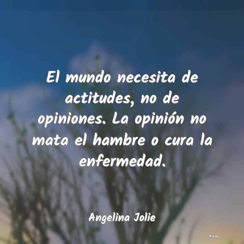 El mundo necesita de actitudes, no de opiniones. L...