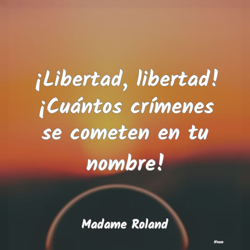 ¡Libertad, libertad! ¡Cuántos crímenes se come...