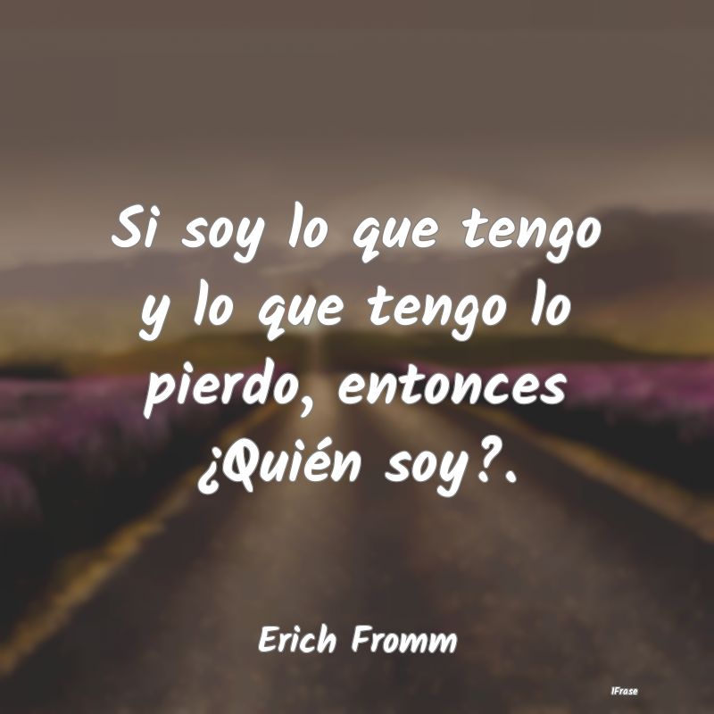 Si soy lo que tengo y lo que tengo lo pierdo, ento...