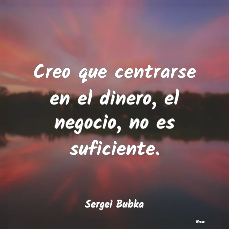 Creo que centrarse en el dinero, el negocio, no es...