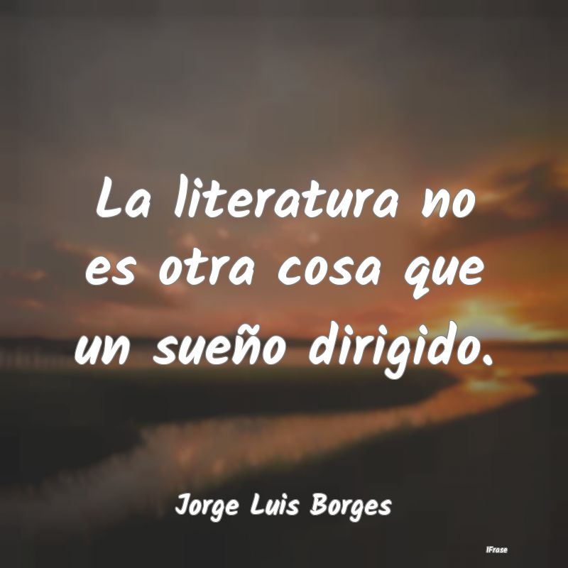 La literatura no es otra cosa que un sueño dirigi...