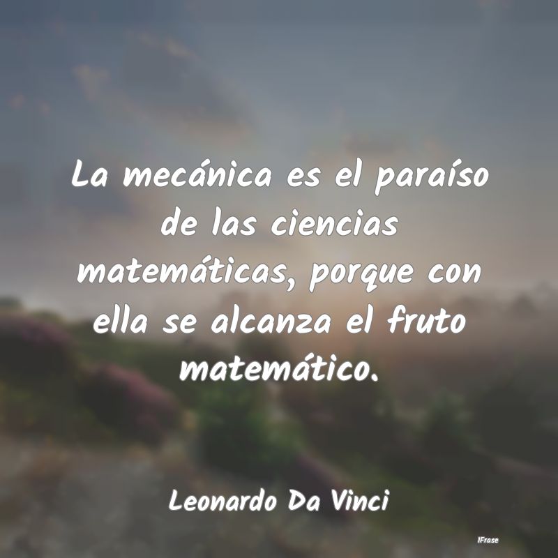 Frases Matemáticas - La mecánica es el paraíso de las ciencias matem�...