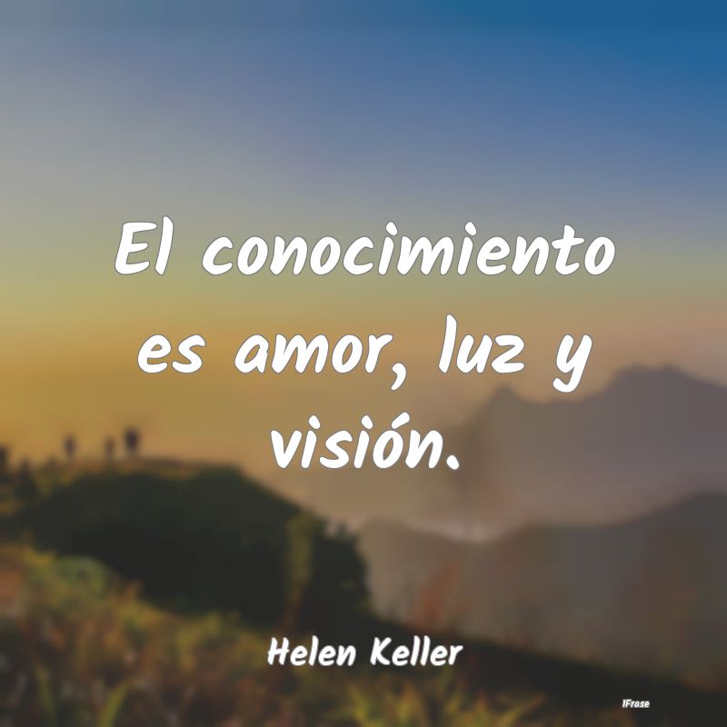 El conocimiento es amor, luz y visión....