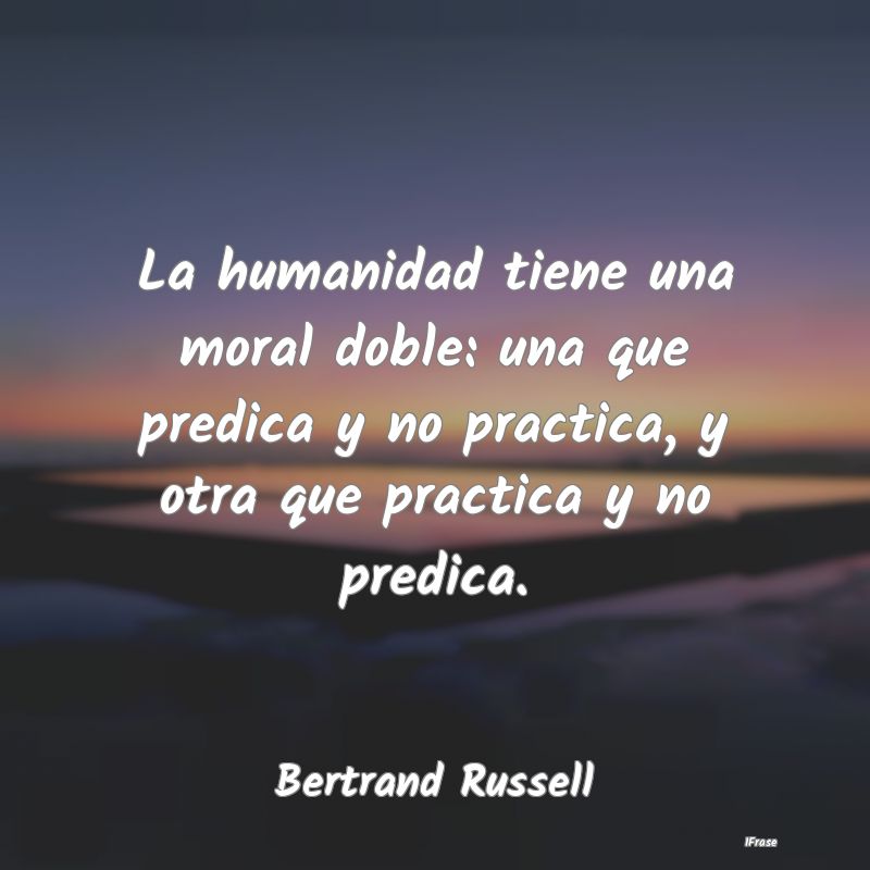 La humanidad tiene una moral doble: una que predic...