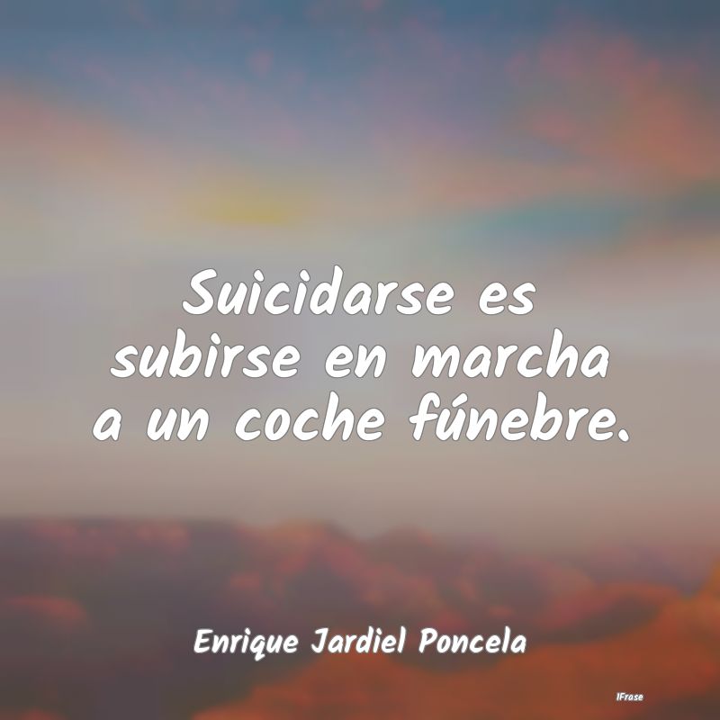 Suicidarse es subirse en marcha a un coche fúnebr...