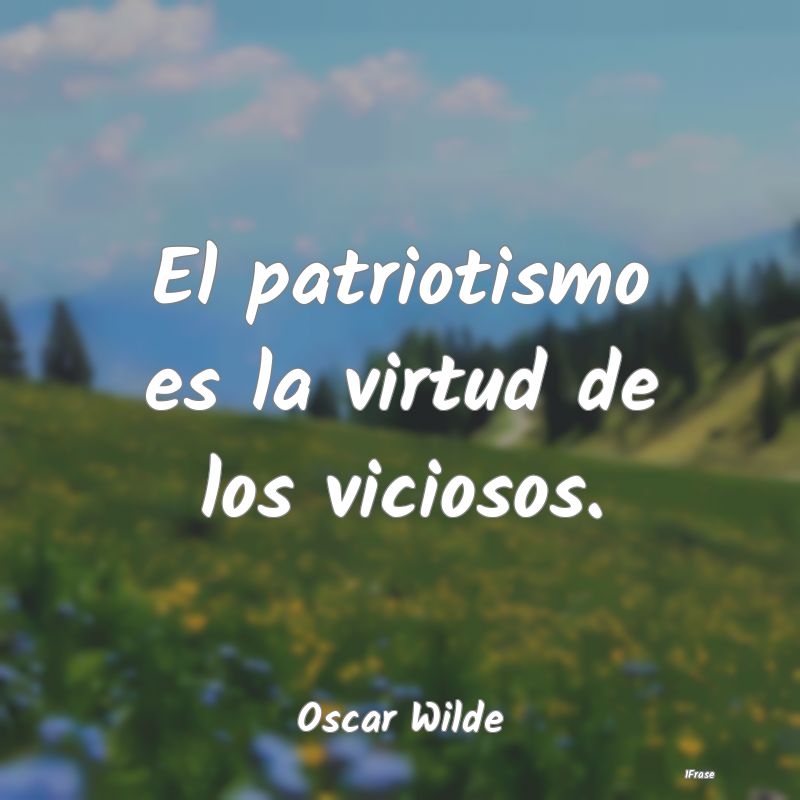 El patriotismo es la virtud de los viciosos....