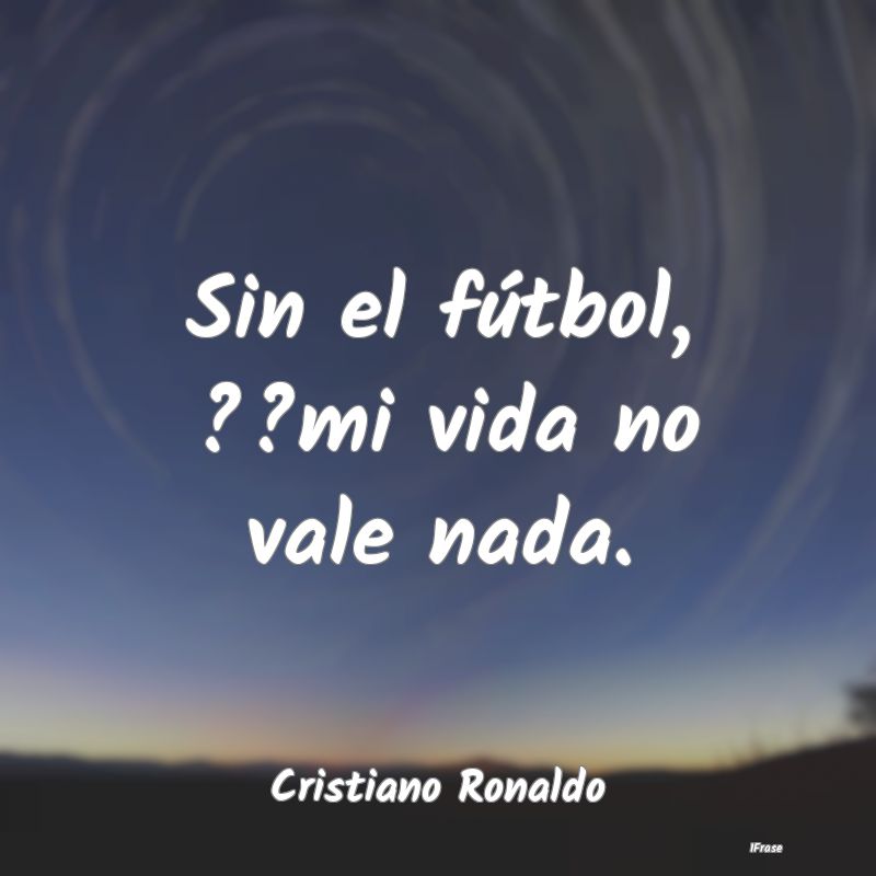 Sin el fútbol, ??mi vida no vale nada....