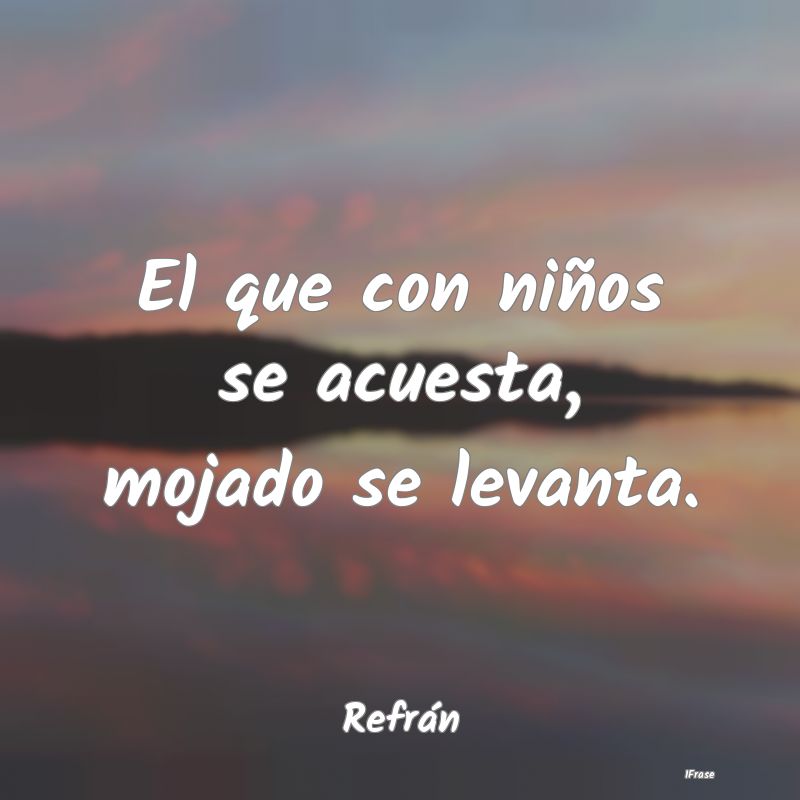 El que con niños se acuesta, mojado se levanta....