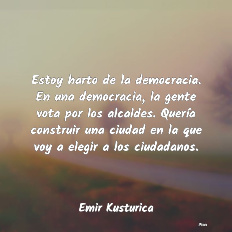 Estoy harto de la democracia. En una democracia, l...