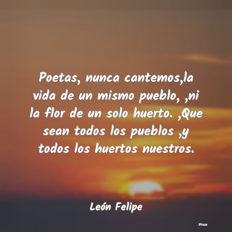 Poetas, nunca cantemos,la vida de un mismo pueblo,...